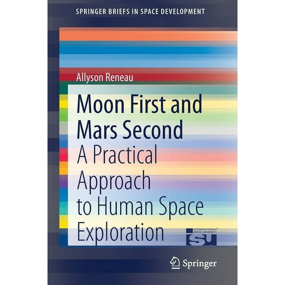 Springerbriefs in Space Development Moon First and Mars Second: A Practical Approach to Human Space Exploration, (Paperback)