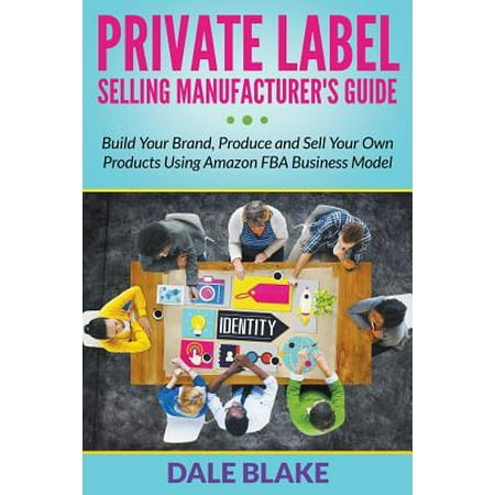 Private Label Selling Manufacturer's Guide : Build Your Brand, Produce and Sell Your Own Products Using Amazon Fba Business (Best Private Label Products To Sell)