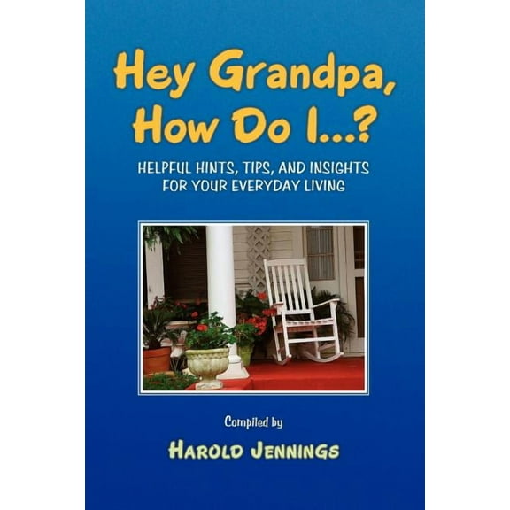Hey Grandpa How Do I : Helpful Hints, Tips, and Insights