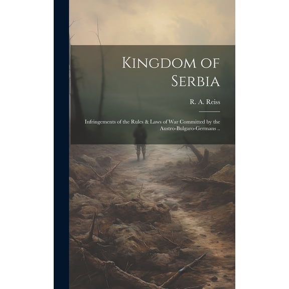 Kingdom of Serbia; Infringements of the Rules & Laws of War Committed by the Austro-Bulgaro-Germans .. (Hardcover)