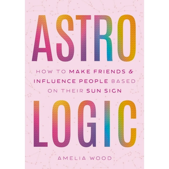 Astrologic: How to Make Friends & Influence People Based on Their Sun Sign, (Hardcover)