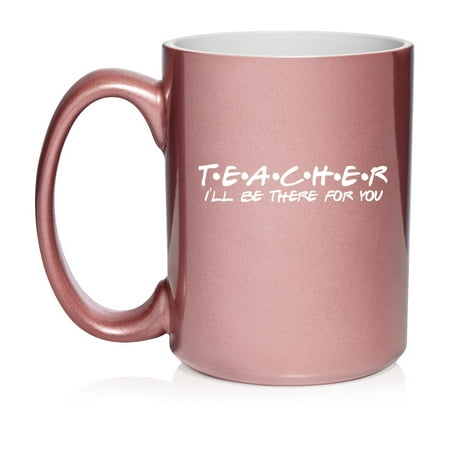 

Teacher I ll Be There For You Funny Ceramic Coffee Mug Tea Cup Gift for Her Him Friend Coworker Wife Husband (15oz Rose Gold)