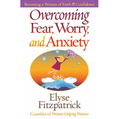 Overcoming Fear, Worry, and Anxiety : Becoming a Woman of Faith and