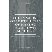 The Immense Opportunities of Having Your Own Business : Why Work for Others When You Can Work for Yourself? (Paperback)