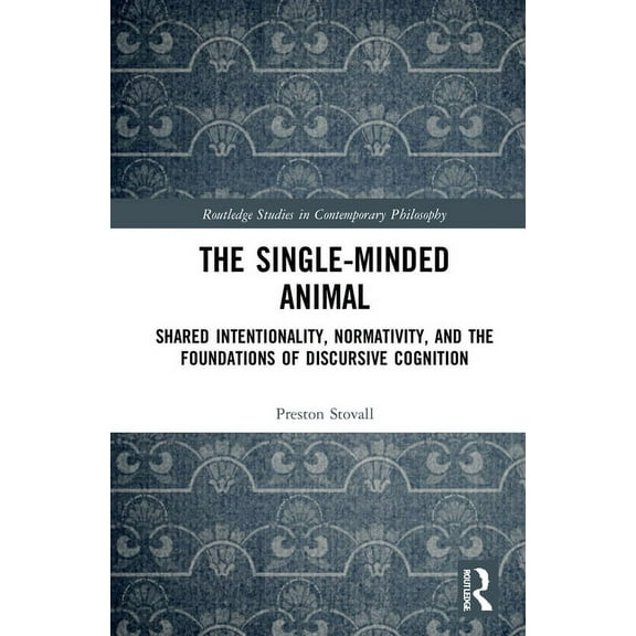 Routledge Studies in Contemporary Philos The Single-Minded Animal: Shared Intentionality, Normativity, and the Foundations of Discursive Cognition, (Hardcover)