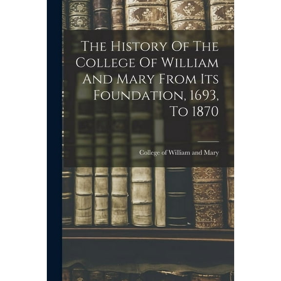 The History Of The College Of William And Mary From Its Foundation, 1693, To 1870, (Paperback)
