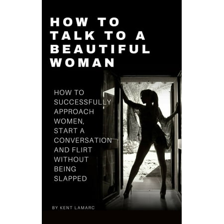How to Talk to a Beautiful Woman: How to Successfully Approach Women, Start a Conversation and Flirt Without Being Slapped -