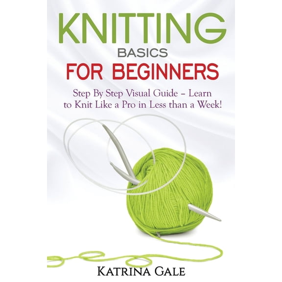 Knitting Basics for Beginners: Step By Step Visual Guide - Learn to Knit Like a Pro in Less than a Week!, (Paperback)