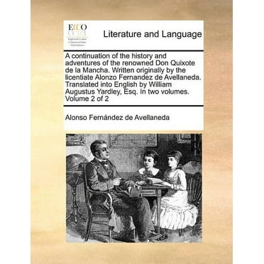 A Continuation of the History and Adventures of the Renowned Don Quixote de La Mancha. Written Originally by the Licentiate Alonzo Fernandez de Avellaneda. Translated Into English by William Augustus Yardley, Esq. in Two Volumes. Volume 2 of 2 (Paperback)