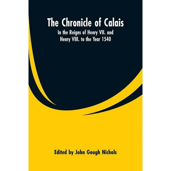 The Chronicle of Calais: In the Reigns of Henry VII. and Henry VIII. to the Year 1540, (Paperback)