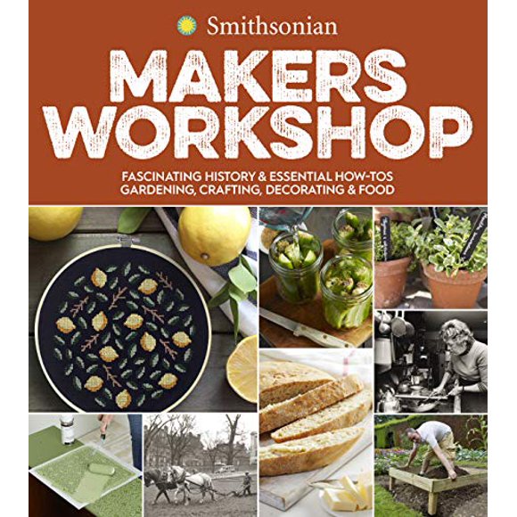 Smithsonian Makers Workshop: Fascinating History and Essential How-Tos: Gardening, Crafting, Decorating and Food