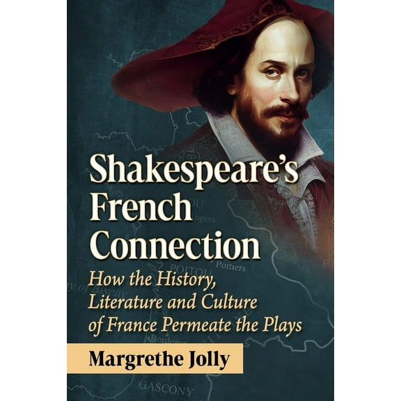 Shakespeare's French Connection: How the History, Literature and Culture of France Permeate the Plays, (Paperback)