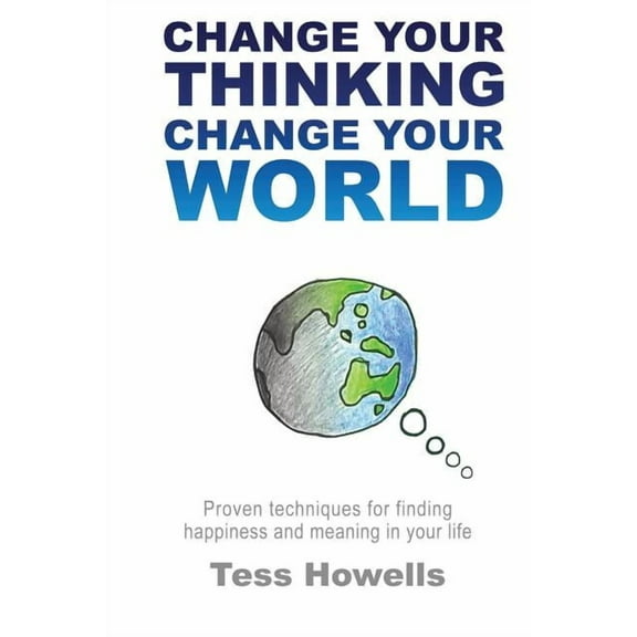 Change Your Thinking - Change Your World: Proven Techniques For Finding Happiness and Meaning in Your Life, (Paperback)