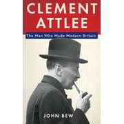 Clement Attlee : The Man Who Made Modern Britain (Hardcover)