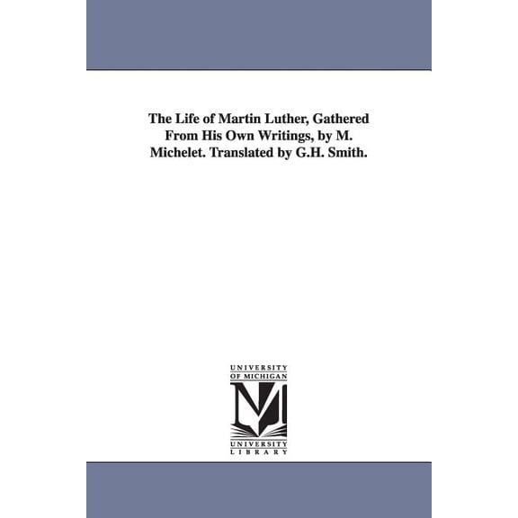 The Life of Martin Luther, Gathered From His Own Writings, by M. Michelet. Translated by G.H. Smith., (Paperback)