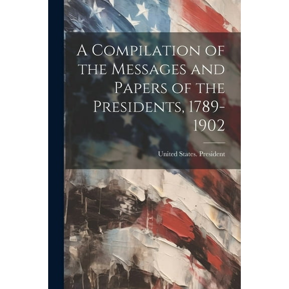 A Compilation of the Messages and Papers of the Presidents, 1789-1902 (Paperback)