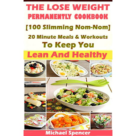 The Lose Weight Permanently Cookbook: 100 Slimming Nom-Nom 20 Minute Meals And Workouts To Keep You Lean And Healthy - (Best 20 Minute Workout To Lose Weight)