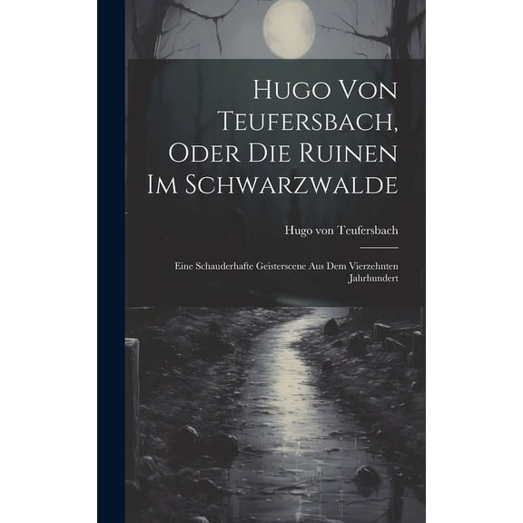 Hugo Von Teufersbach, Oder Die Ruinen Im Schwarzwalde: Eine Schauderhafte Geisterscene Aus Dem Vierzehnten Jahrhundert (Hardcover)