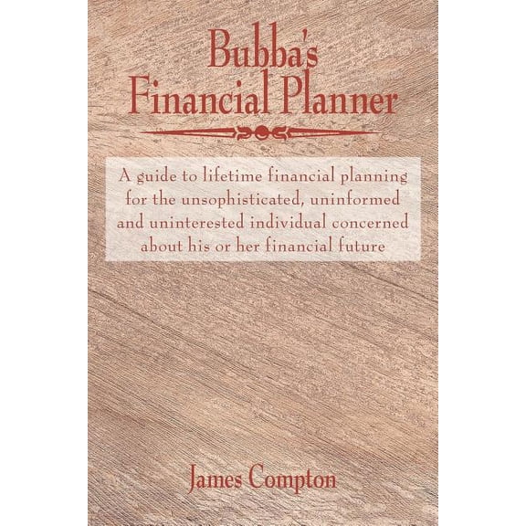 Bubba's Financial Planner : A guide to lifetime financial planning for the unsophisticated, uninformed and uninterested individual concerned about his or her financial future (Paperback)