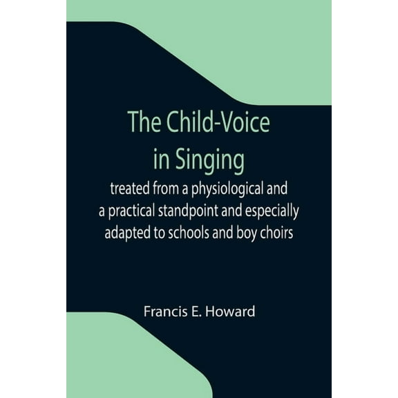 The Child-Voice in Singing; treated from a physiological and a practical standpoint and especially adapted to schools an, (Paperback)