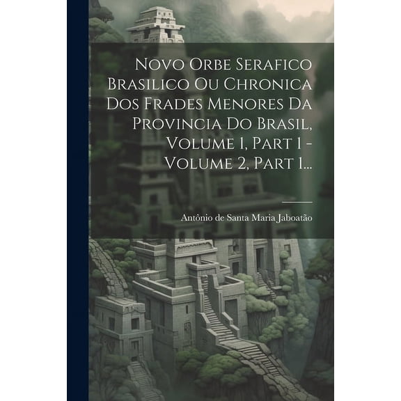 Novo Orbe Serafico Brasilico Ou Chronica Dos Frades Menores Da Provincia Do Brasil, Volume 1, Part 1 - Volume 2, Part 1... (Paperback)