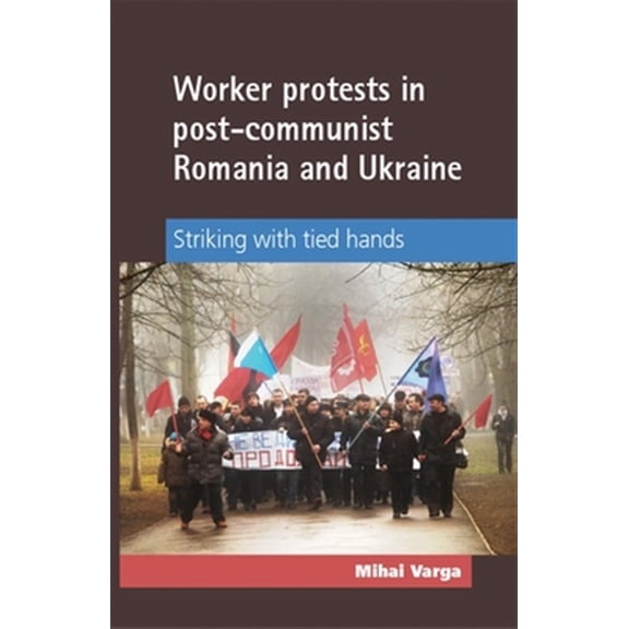 Pre-Owned Worker Protests in Post-Communist Romania and Ukraine: Striking with Tied Hands (Hardcover)