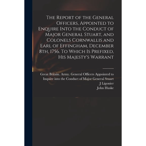 The Report of the General Officers, Appointed to Enquire Into the Conduct of Major General Stuart, and Colonels Cornwallis and Earl of Effingham, December 8th, 1756. To Which is Prefixed, His Majesty'
