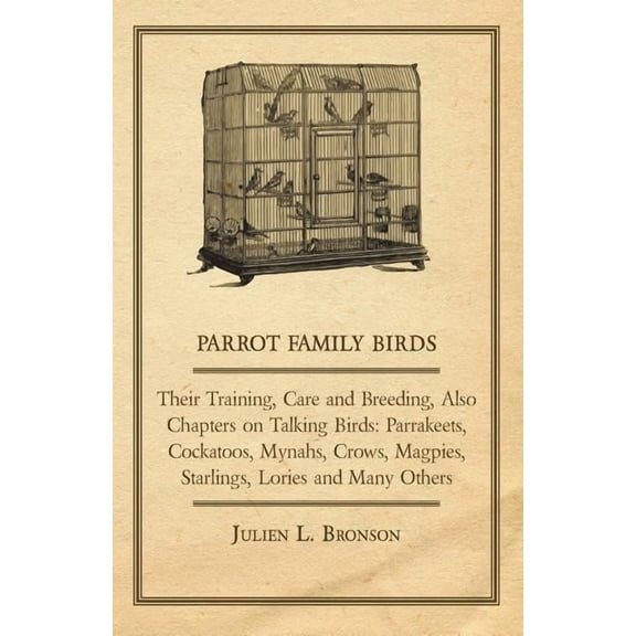 Parrot Family Birds - Their Training, Care and Breeding, Also Chapters on Talking Birds: Parrakeets, Cockatoos, Mynahs, Crows, Magpies, Starlings, Lor (Paperback)