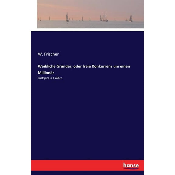 Weibliche Gründer, oder freie Konkurrenz um einen Millionär: Lustspiel in 4 Akten, (Paperback)