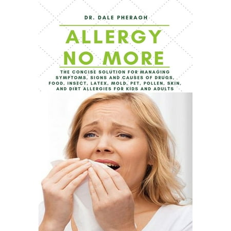 Allergy No More: The Concise Solution for Managing Symptoms, Signs and Causes of Drugs, Food, Insect, Latex, Mold, Pet, Pollen, Skin, and Dirt Allergies for Kids and Adults