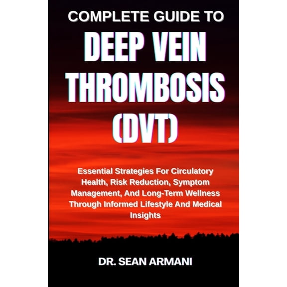 Complete Guide to Deep Vein Thrombosis (Dvt): Essential Strategies For Circulatory Health, Risk Reduction, Symptom Manag, (Paperback)