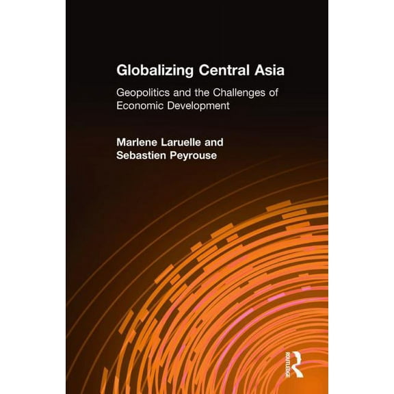 Globalizing Central Asia: Geopolitics and the Challenges of Economic Development, (Hardcover)