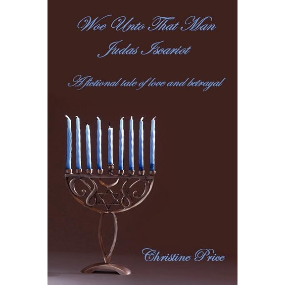 Woe Unto That Man Judas Iscariot : A Fictional Tale of Love and Betrayal