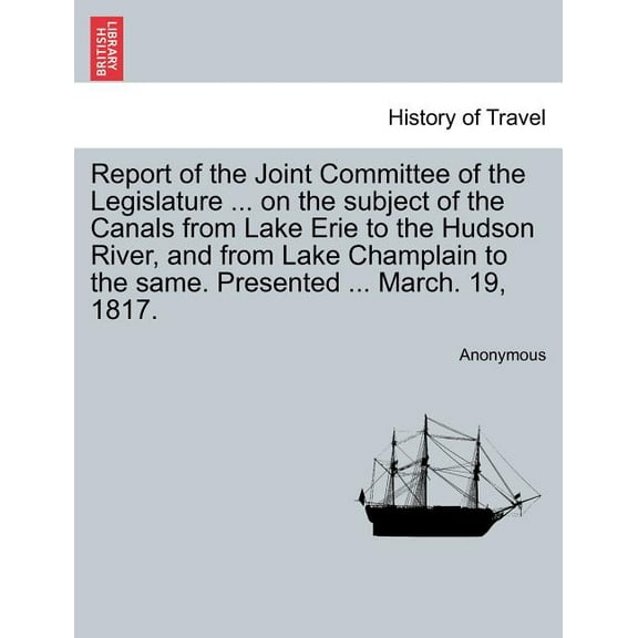 Report of the Joint Committee of the Legislature . on the subject of the Canals from Lake Erie to the Hudson River, and from Lake Champlain to the same. Presented . March. 19, 1817. Paperback An