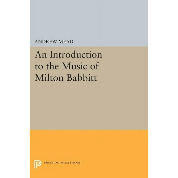Princeton Legacy Library An Introduction to the Music of Milton Babbitt, Book 249, (Paperback)