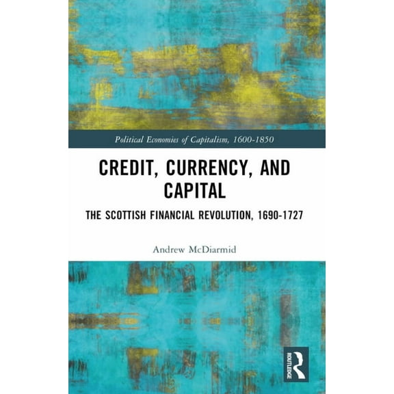 Political Economies of Capitalism, 1600- Credit, Currency, and Capital: The Scottish Financial Revolution, 1690-1727, (Paperback)