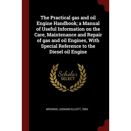 The Practical Gas and Oil Engine Handbook; A Manual of Useful Information on the Care, Maintenance and Repair of Gas and Oil Engines, with Special Reference to the Diesel Oil Engine