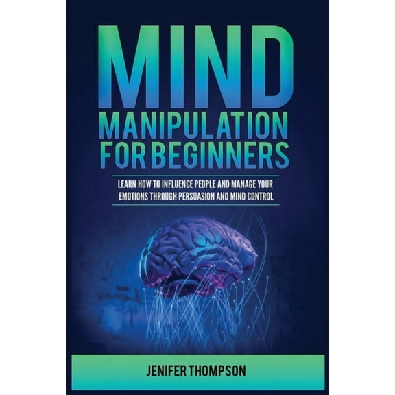 Mind Manipulation for Beginners: Learn How to Influence People and Manage Your Emotions through Persuasion and Mind Cont, (Paperback)