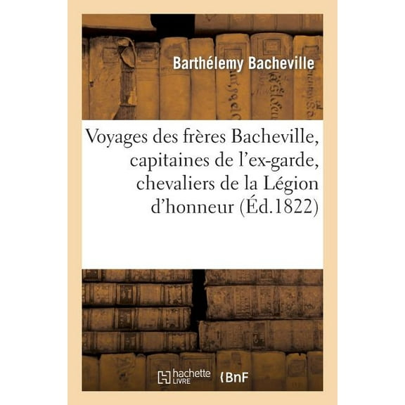 Histoire: Voyages Des Frères Bacheville, Capitaines de l'Ex-Garde, Chevaliers de la Légion d'Honneur (Paperback)