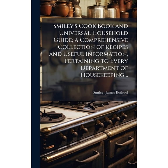 Smiley's Cook Book and Universal Household Guide; a Comprehensive Collection of Recipes and Useful Information, Pertaini, (Hardcover)