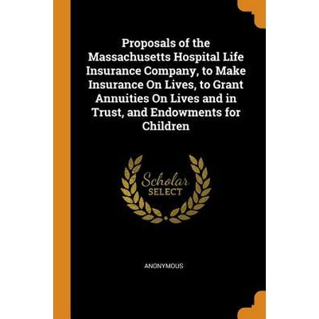 Proposals of the Massachusetts Hospital Life Insurance Company, to Make Insurance on Lives, to Grant Annuities on Lives and in Trust, and Endowments f