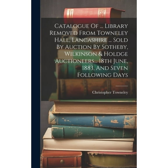 Catalogue Of ... Library Removed From Towneley Hall, Lancashire ... Sold By Auction By Sotheby, Wilkinson & Holdge Auctioneers... 18th June, 1883, And Seven Following Days (Hardcover)
