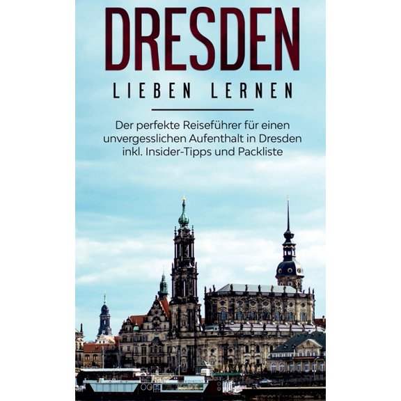 Dresden lieben lernen: Der perfekte ReisefÃ¼hrer fÃ¼r einen unvergesslichen Aufenthalt in Dresden inkl. Insider-Tipps und , (Paperback)