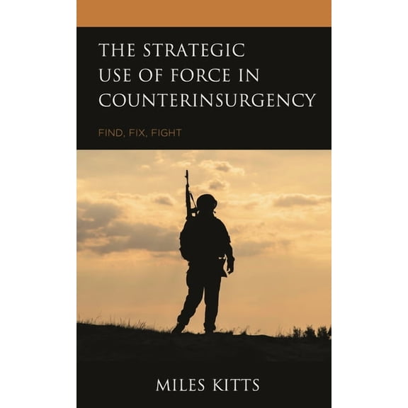 The Strategic Use of Force in Counterinsurgency: Find, Fix, Fight, (Hardcover)