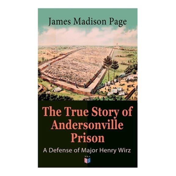 Pre-Owned The True Story of Andersonville Prison: A Defense of Major Henry Wirz : The Prisoners and Their Keepers, Daily Life at Prison, Execution of the Raiders, The Facts of Wirz's Life, the Accusations Against Wirz, The Trial (Paperback)