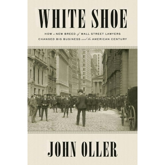 White Shoe: How a New Breed of Wall Street Lawyers Changed Big Business--And the American Century, (Paperback)