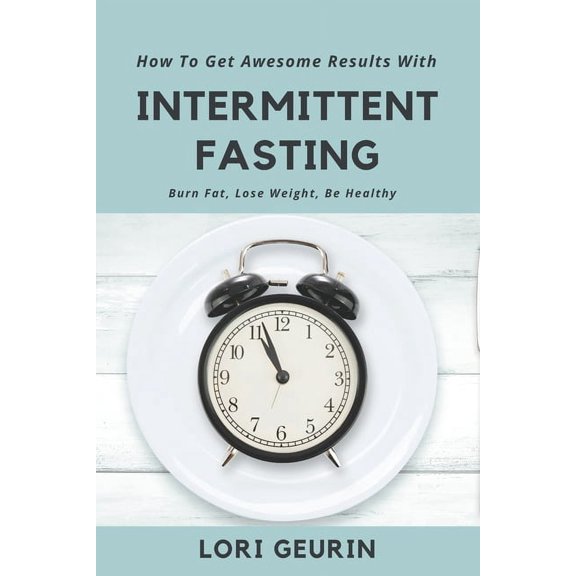 How To Get Awesome Results With Intermittent Fasting: Burn Fat, Lose Weight, Be Healthy, (Paperback)