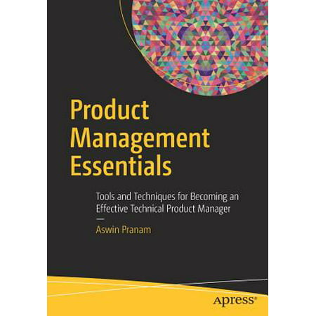 Product Management Essentials : Tools and Techniques for Becoming an Effective Technical Product (Best Product Manager Tools)
