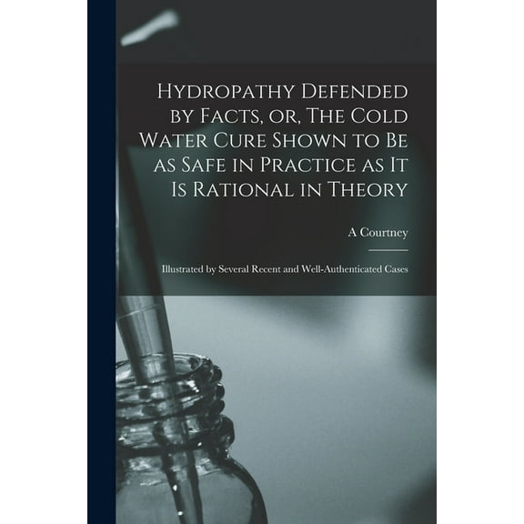 Hydropathy Defended by Facts, or, The Cold Water Cure Shown to Be as Safe in Practice as It is Rational in Theory : Illustrated by Several Recent and Well-authenticated Cases (Paperback)