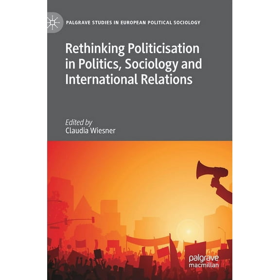 Palgrave Studies in European Political S Rethinking Politicisation in Politics, Sociology and International Relations, (Hardcover)